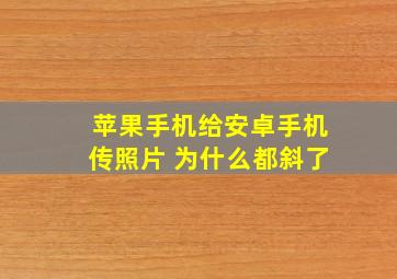 苹果手机给安卓手机传照片 为什么都斜了